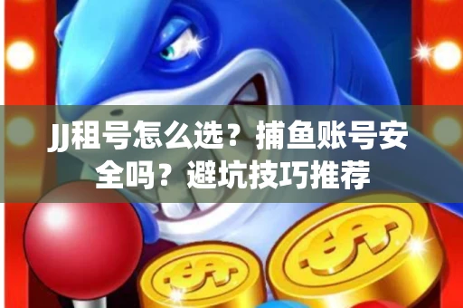 JJ租号怎么选?捕鱼账号安全吗?避坑技巧推荐 JJ租号怎么选?捕鱼账号安全吗?避坑技巧推荐