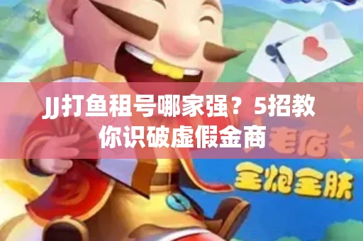 JJ打鱼租号哪家强？5招教你识破虚假金商