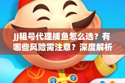 JJ租号代理捕鱼怎么选？有哪些风险需注意？深度解析来了